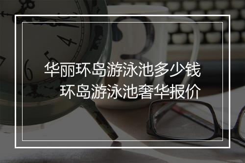 华丽环岛游泳池多少钱　环岛游泳池奢华报价
