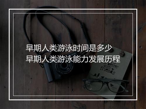 早期人类游泳时间是多少　早期人类游泳能力发展历程