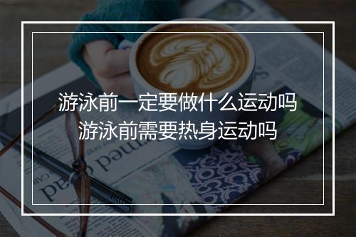 游泳前一定要做什么运动吗　游泳前需要热身运动吗