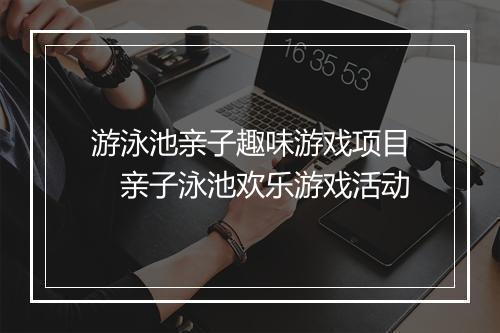 游泳池亲子趣味游戏项目　亲子泳池欢乐游戏活动